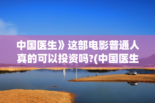 中国医生》这部电影普通人真的可以投资吗?(中国医生这部电影怎么样)
