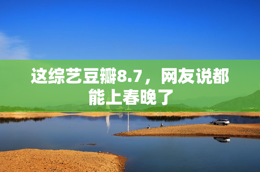 这综艺豆瓣8.7，网友说都能上春晚了