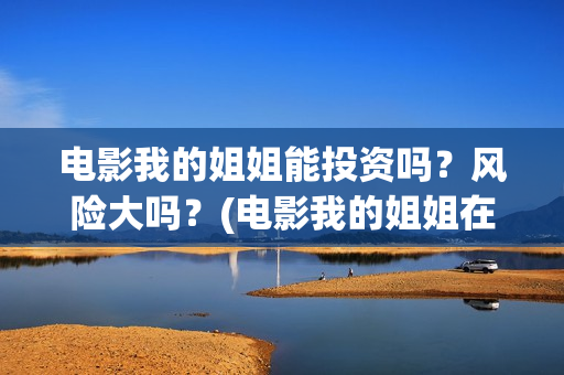 电影我的姐姐能投资吗？风险大吗？(电影我的姐姐在手机上能看吗)