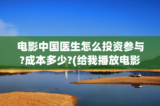 电影中国医生怎么投资参与?成本多少?(给我播放电影中国医生)