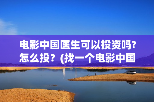 电影中国医生可以投资吗?怎么投？(找一个电影中国医生)