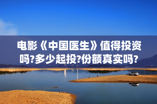 电影《中国医生》值得投资吗?多少起投?份额真实吗?(电影《中国医生》免费高清在线观看)