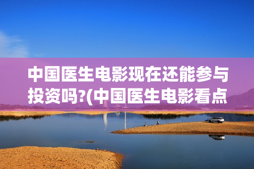 中国医生电影现在还能参与投资吗?(中国医生电影看点)