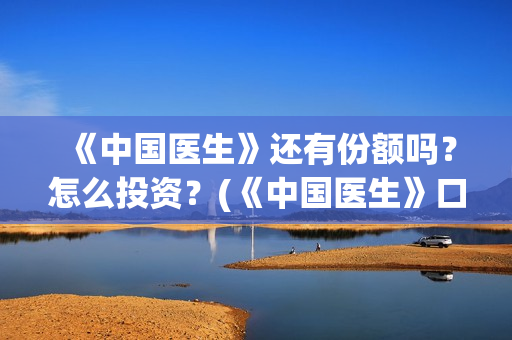 《中国医生》还有份额吗？怎么投资？(《中国医生》口碑)