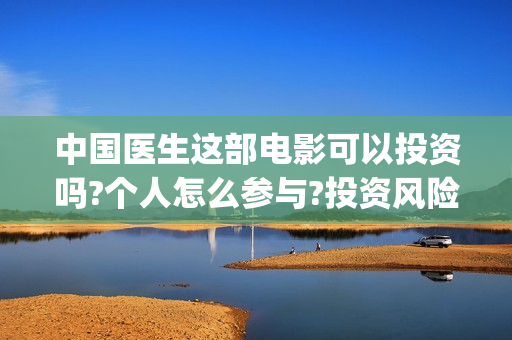 中国医生这部电影可以投资吗?个人怎么参与?投资风险大不大?(中国医生电视电影)