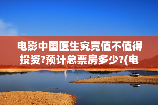 电影中国医生究竟值不值得投资?预计总票房多少?(电影中国医生究竟是什么)