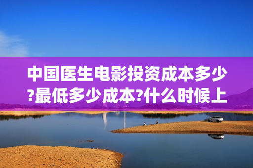 中国医生电影投资成本多少?最低多少成本?什么时候上映?(中国医生电影分享)