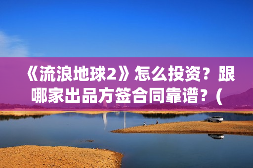 《流浪地球2》怎么投资？跟哪家出品方签合同靠谱？(流浪地球2票房)