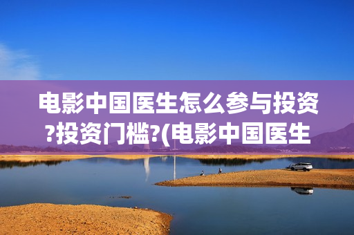 电影中国医生怎么参与投资?投资门槛?(电影中国医生的预告片)