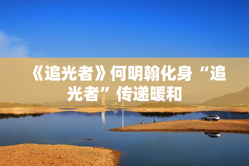 《追光者》何明翰化身“追光者”传递暖和