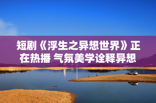 短剧《浮生之异想世界》正在热播 气氛美学诠释异想内核