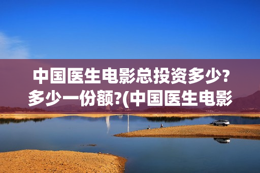 中国医生电影总投资多少?多少一份额?(中国医生电影总结)