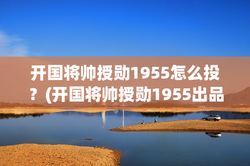 开国将帅授勋1955怎么投？(开国将帅授勋1955出品方)