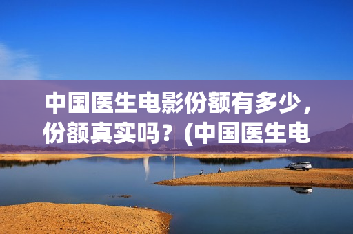中国医生电影份额有多少，份额真实吗？(中国医生电影名字)