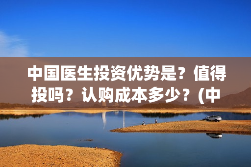 中国医生投资优势是？值得投吗？认购成本多少？(中国医生 投资)