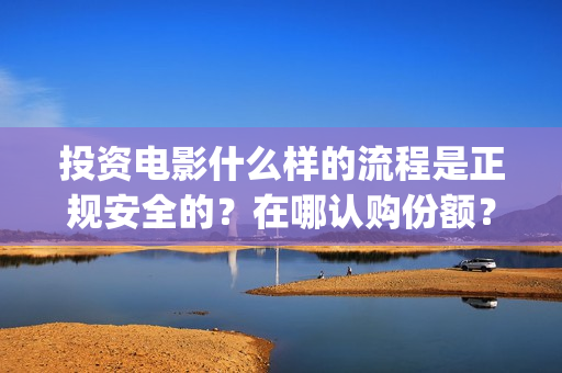 投资电影什么样的流程是正规安全的？在哪认购份额？(投资电影有哪些收益)