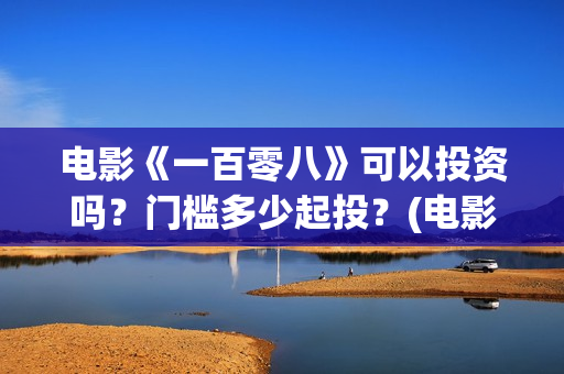 电影《一百零八》可以投资吗？门槛多少起投？(电影,一百零八)