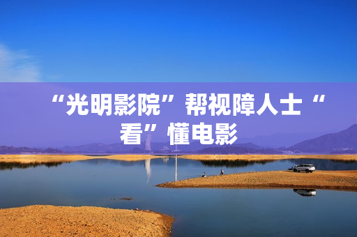 “光明影院”帮视障人士“看”懂电影