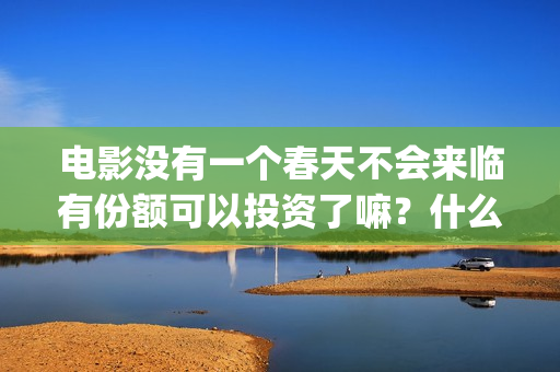 电影没有一个春天不会来临有份额可以投资了嘛？什么成本？(没有一个春天)