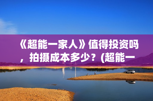 《超能一家人》值得投资吗，拍摄成本多少？(超能一家人国外原版叫什么)
