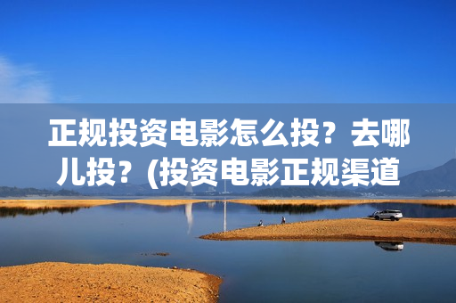 正规投资电影怎么投?去哪儿投?(投资电影正规渠道) 正规投资电影怎么投?去哪儿投?(投资电影正规渠道)