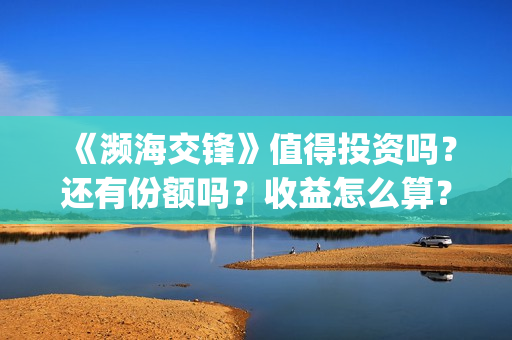 《濒海交锋》值得投资吗?还有份额吗?收益怎么算?(濒海交锋什么时候上映?怎么参与投资电影) 《濒海交锋》值得投资吗?还有份额吗?收益怎么算?(濒海交锋什么时候上映?怎么参与投资电影)