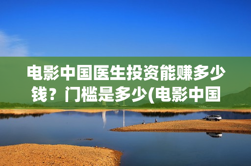 电影中国医生投资能赚多少钱？门槛是多少(电影中国医生投屏观看)