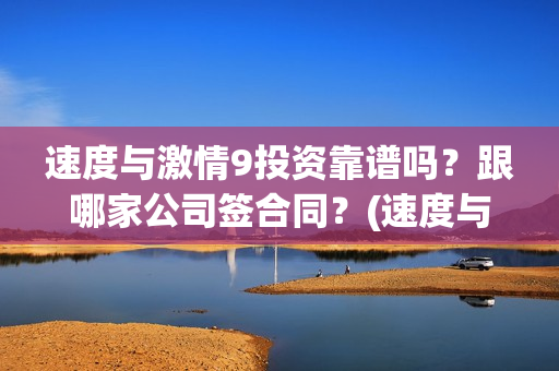 速度与激情9投资靠谱吗？跟哪家公司签合同？(速度与激情9fast)