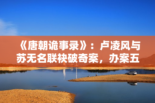 《唐朝诡事录》：卢凌风与苏无名联袂破奇案，办案五人组各有特色