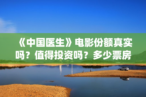 《中国医生》电影份额真实吗？值得投资吗？多少票房能回本？(中国医生电视剧)