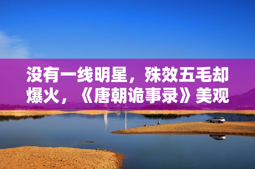 没有一线明星，殊效五毛却爆火，《唐朝诡事录》美观在哪里？