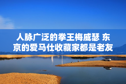 人脉广泛的拳王梅威瑟 东京的爱马仕收藏家都是老友！