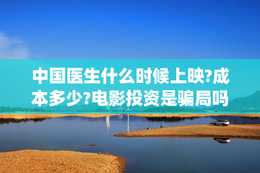 中国医生什么时候上映?成本多少?电影投资是骗局吗(中国医生是几月几日)