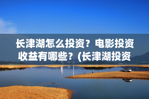 长津湖怎么投资？电影投资收益有哪些？(长津湖投资门槛高)