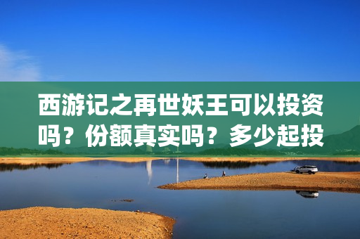 西游记之再世妖王可以投资吗？份额真实吗？多少起投？(西游记之再世妖王真人版)