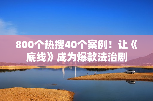800个热搜40个案例！让《底线》成为爆款法治剧