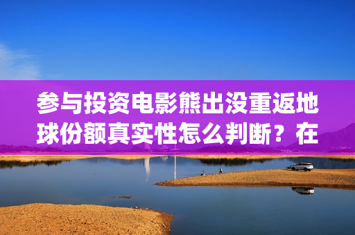 参与投资电影熊出没重返地球份额真实性怎么判断？在哪认购？(电影入股投资)