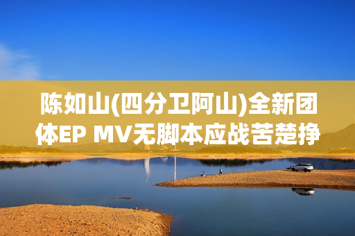 陈如山(四分卫阿山)全新团体EP MV无脚本应战苦楚挣扎的心里戏 陈如山(四分卫阿山)全新团体EP MV无脚本应战苦楚挣扎的心里戏