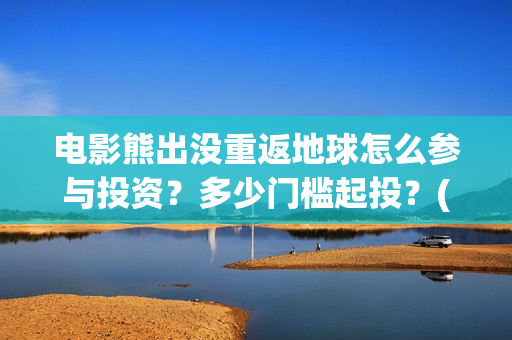 电影熊出没重返地球怎么参与投资？多少门槛起投？(《熊出没之重返地球》大电影在线观看)