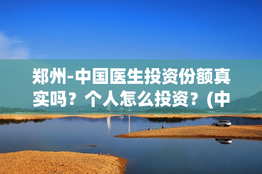 郑州-中国医生投资份额真实吗？个人怎么投资？(中国医生官方)