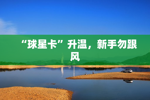 “球星卡”升温，新手勿跟风