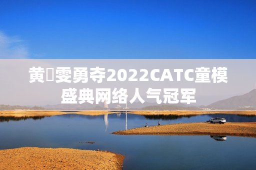 黄玥雯勇夺2022CATC童模盛典网络人气冠军 黄玥雯勇夺2022CATC童模盛典网络人气冠军