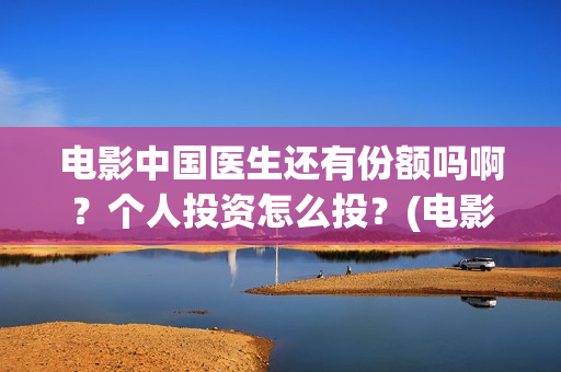 电影中国医生还有份额吗啊？个人投资怎么投？(电影中国医生还拍吗)