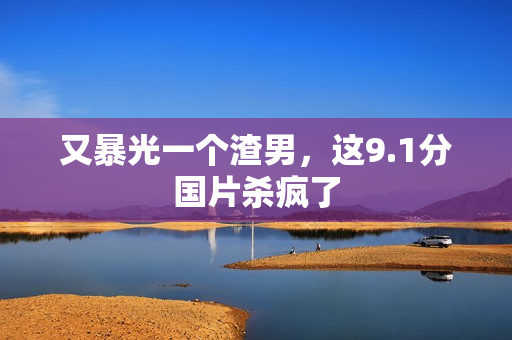 又暴光一个渣男，这9.1分国片杀疯了