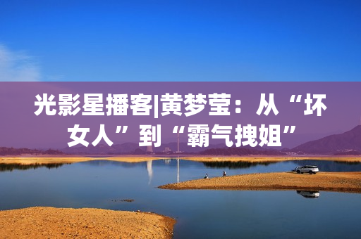 光影星播客|黄梦莹：从“坏女人”到“霸气拽姐”
