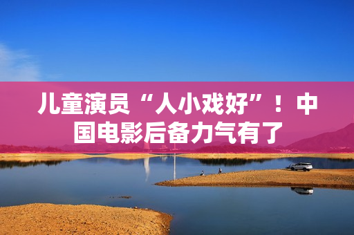 儿童演员“人小戏好”！中国电影后备力气有了