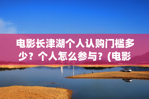 电影长津湖个人认购门槛多少?个人怎么参与?(电影长津湖全名) 电影长津湖个人认购门槛多少?个人怎么参与?(电影长津湖全名)