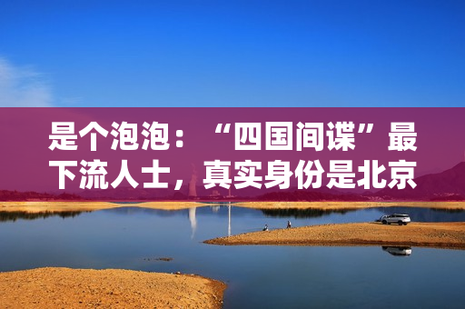是个泡泡：“四国间谍”最下流人士，真实身份是北京富二代？