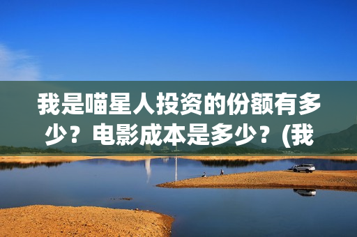 我是喵星人投资的份额有多少？电影成本是多少？(我是喵星人上映)
