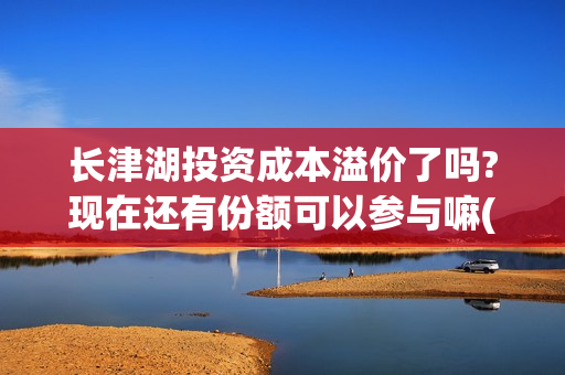 长津湖投资成本溢价了吗?现在还有份额可以参与嘛(长津湖投资成本多少)
